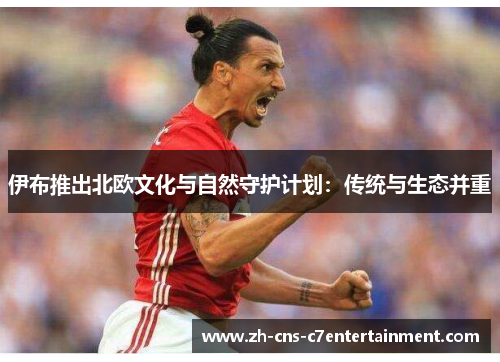 伊布推出北欧文化与自然守护计划:传统与生态并重 伊布推出北欧文化与自然守护计划:传统与生态并重
