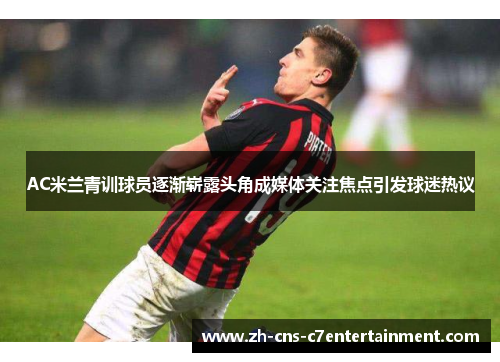 AC米兰青训球员逐渐崭露头角成媒体关注焦点引发球迷热议 AC米兰青训球员逐渐崭露头角成媒体关注焦点引发球迷热议
