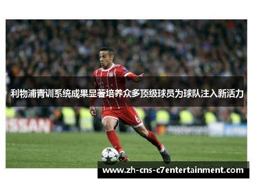 利物浦青训系统成果显著培养众多顶级球员为球队注入新活力 利物浦青训系统成果显著培养众多顶级球员为球队注入新活力