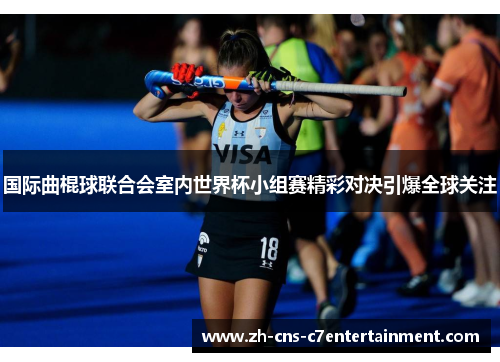 国际曲棍球联合会室内世界杯小组赛精彩对决引爆全球关注 国际曲棍球联合会室内世界杯小组赛精彩对决引爆全球关注