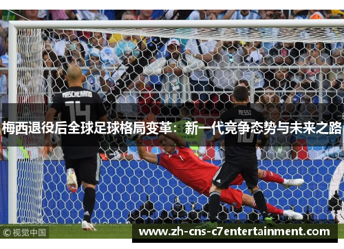 梅西退役后全球足球格局变革:新一代竞争态势与未来之路 梅西退役后全球足球格局变革:新一代竞争态势与未来之路