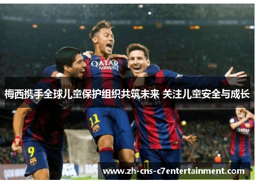 梅西携手全球儿童保护组织共筑未来 关注儿童安全与成长 梅西携手全球儿童保护组织共筑未来 关注儿童安全与成长