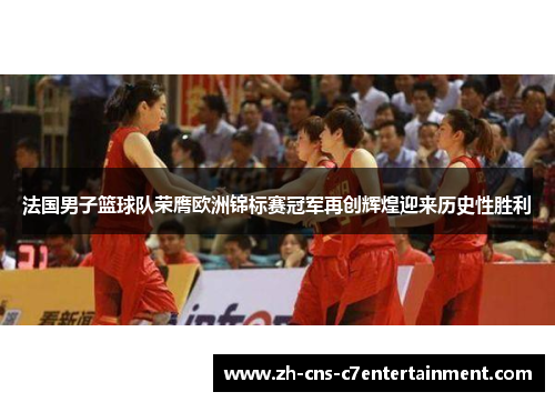 法国男子篮球队荣膺欧洲锦标赛冠军再创辉煌迎来历史性胜利 法国男子篮球队荣膺欧洲锦标赛冠军再创辉煌迎来历史性胜利