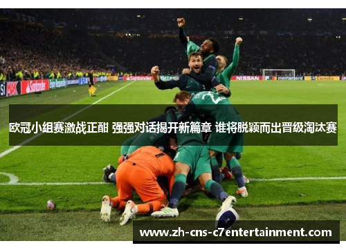 欧冠小组赛激战正酣 强强对话揭开新篇章 谁将脱颖而出晋级淘汰赛 欧冠小组赛激战正酣 强强对话揭开新篇章 谁将脱颖而出晋级淘汰赛