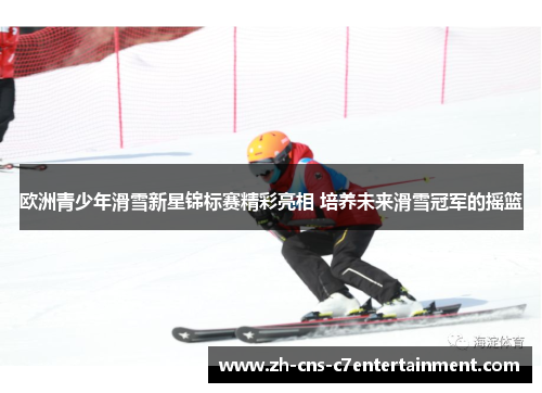 欧洲青少年滑雪新星锦标赛精彩亮相 培养未来滑雪冠军的摇篮 欧洲青少年滑雪新星锦标赛精彩亮相 培养未来滑雪冠军的摇篮