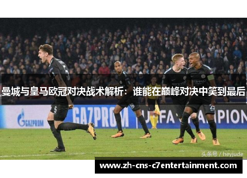 曼城与皇马欧冠对决战术解析:谁能在巅峰对决中笑到最后 曼城与皇马欧冠对决战术解析:谁能在巅峰对决中笑到最后