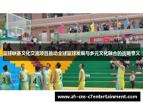 篮球联赛文化交流项目推动全球篮球发展与多元文化融合的战略意义 篮球联赛文化交流项目推动全球篮球发展与多元文化融合的战略意义