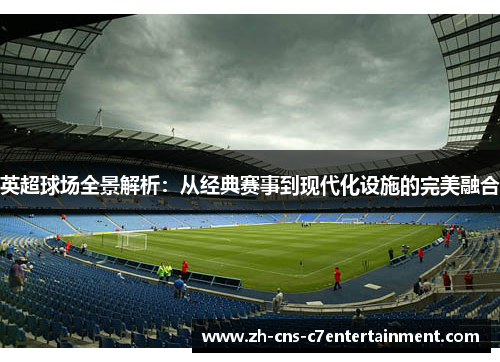 英超球场全景解析:从经典赛事到现代化设施的完美融合 英超球场全景解析:从经典赛事到现代化设施的完美融合