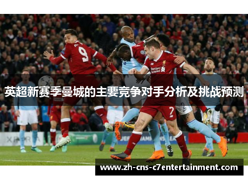 英超新赛季曼城的主要竞争对手分析及挑战预测 英超新赛季曼城的主要竞争对手分析及挑战预测