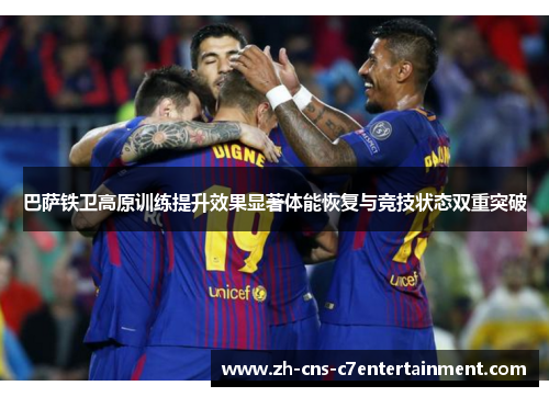 巴萨铁卫高原训练提升效果显著体能恢复与竞技状态双重突破 巴萨铁卫高原训练提升效果显著体能恢复与竞技状态双重突破