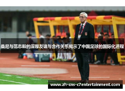 桑尼与范志毅的深厚友谊与合作关系揭示了中国足球的国际化进程 桑尼与范志毅的深厚友谊与合作关系揭示了中国足球的国际化进程