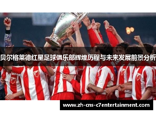 贝尔格莱德红星足球俱乐部辉煌历程与未来发展前景分析 贝尔格莱德红星足球俱乐部辉煌历程与未来发展前景分析