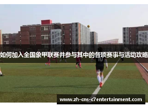 如何加入全国象甲联赛并参与其中的各项赛事与活动攻略 如何加入全国象甲联赛并参与其中的各项赛事与活动攻略