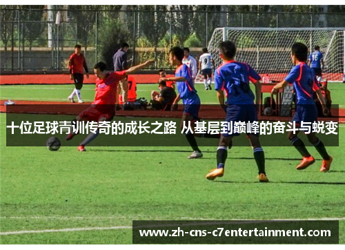 十位足球青训传奇的成长之路 从基层到巅峰的奋斗与蜕变 十位足球青训传奇的成长之路 从基层到巅峰的奋斗与蜕变
