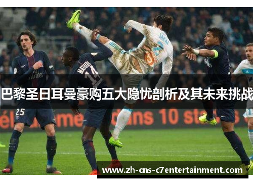 巴黎圣日耳曼豪购五大隐忧剖析及其未来挑战 巴黎圣日耳曼豪购五大隐忧剖析及其未来挑战