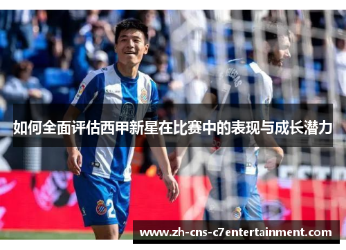 如何全面评估西甲新星在比赛中的表现与成长潜力 如何全面评估西甲新星在比赛中的表现与成长潜力