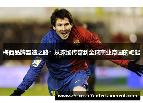 梅西品牌塑造之路:从球场传奇到全球商业帝国的崛起 梅西品牌塑造之路:从球场传奇到全球商业帝国的崛起