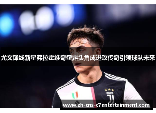 尤文锋线新星弗拉霍维奇崭露头角成进攻传奇引领球队未来 尤文锋线新星弗拉霍维奇崭露头角成进攻传奇引领球队未来