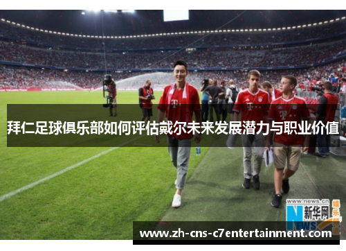 拜仁足球俱乐部如何评估戴尔未来发展潜力与职业价值 拜仁足球俱乐部如何评估戴尔未来发展潜力与职业价值