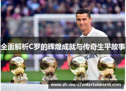全面解析C罗的辉煌成就与传奇生平故事 全面解析C罗的辉煌成就与传奇生平故事