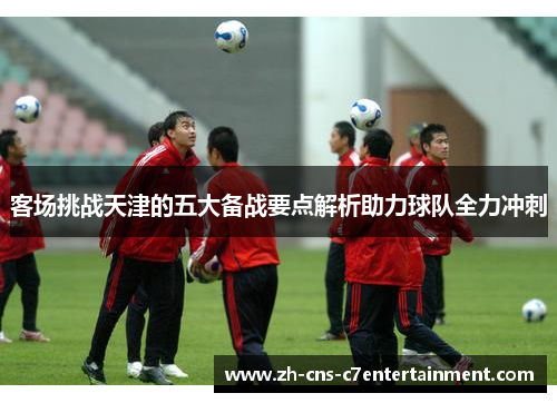 客场挑战天津的五大备战要点解析助力球队全力冲刺 客场挑战天津的五大备战要点解析助力球队全力冲刺