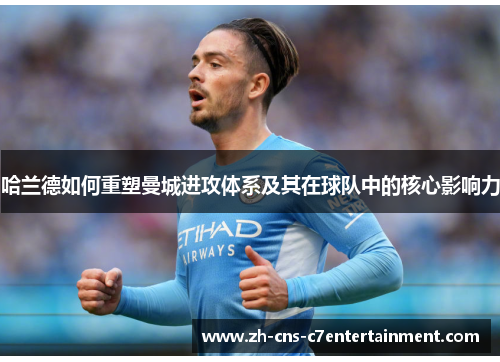 哈兰德如何重塑曼城进攻体系及其在球队中的核心影响力 哈兰德如何重塑曼城进攻体系及其在球队中的核心影响力