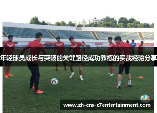 年轻球员成长与突破的关键路径成功教练的实战经验分享 年轻球员成长与突破的关键路径成功教练的实战经验分享