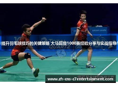 提升羽毛球技巧的关键策略 大马超级1000赛经验分享与实战指导 提升羽毛球技巧的关键策略 大马超级1000赛经验分享与实战指导