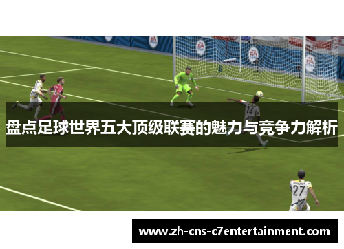 盘点足球世界五大顶级联赛的魅力与竞争力解析 盘点足球世界五大顶级联赛的魅力与竞争力解析