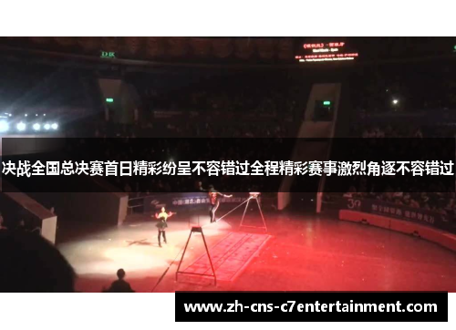 决战全国总决赛首日精彩纷呈不容错过全程精彩赛事激烈角逐不容错过 决战全国总决赛首日精彩纷呈不容错过全程精彩赛事激烈角逐不容错过