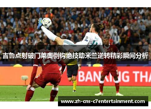 吉鲁点射破门莱奥倒钩绝技助米兰逆转精彩瞬间分析 吉鲁点射破门莱奥倒钩绝技助米兰逆转精彩瞬间分析