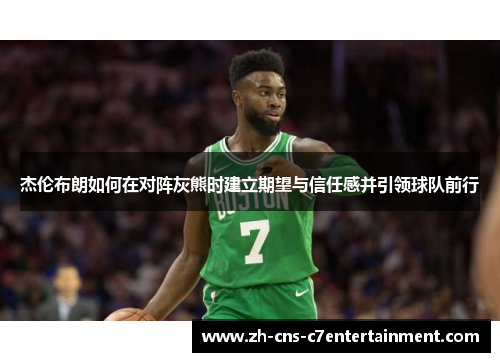 杰伦布朗如何在对阵灰熊时建立期望与信任感并引领球队前行 杰伦布朗如何在对阵灰熊时建立期望与信任感并引领球队前行