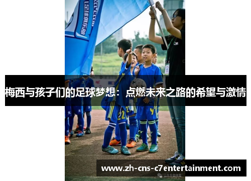 梅西与孩子们的足球梦想:点燃未来之路的希望与激情 梅西与孩子们的足球梦想:点燃未来之路的希望与激情