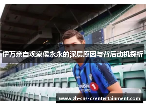 伊万亲自观察侯永永的深层原因与背后动机探析 伊万亲自观察侯永永的深层原因与背后动机探析