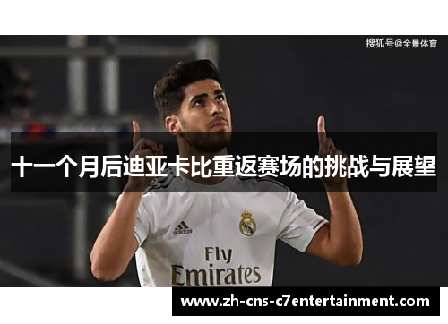 十一个月后迪亚卡比重返赛场的挑战与展望 十一个月后迪亚卡比重返赛场的挑战与展望