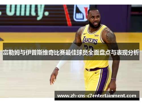 富勒姆与伊普斯维奇比赛最佳球员全面盘点与表现分析 富勒姆与伊普斯维奇比赛最佳球员全面盘点与表现分析