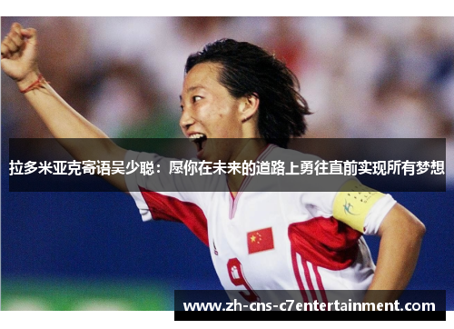 拉多米亚克寄语吴少聪:愿你在未来的道路上勇往直前实现所有梦想 拉多米亚克寄语吴少聪:愿你在未来的道路上勇往直前实现所有梦想