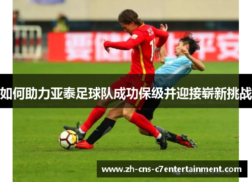 如何助力亚泰足球队成功保级并迎接崭新挑战 如何助力亚泰足球队成功保级并迎接崭新挑战