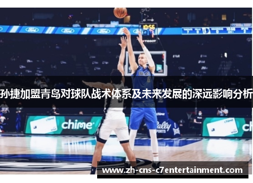 孙捷加盟青岛对球队战术体系及未来发展的深远影响分析 孙捷加盟青岛对球队战术体系及未来发展的深远影响分析