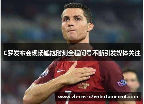 C罗发布会现场尴尬时刻全程问号不断引发媒体关注 C罗发布会现场尴尬时刻全程问号不断引发媒体关注