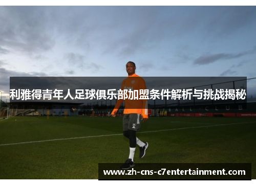 利雅得青年人足球俱乐部加盟条件解析与挑战揭秘 利雅得青年人足球俱乐部加盟条件解析与挑战揭秘