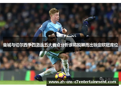 曼城与切尔西争四激战五大看点分析谁将脱颖而出锁定欧冠席位 曼城与切尔西争四激战五大看点分析谁将脱颖而出锁定欧冠席位
