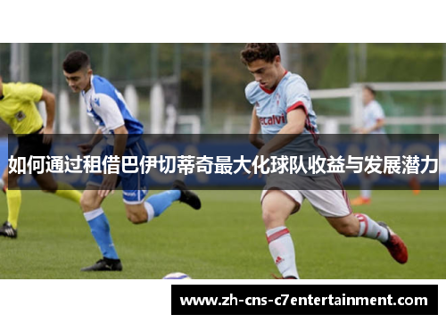 如何通过租借巴伊切蒂奇最大化球队收益与发展潜力 如何通过租借巴伊切蒂奇最大化球队收益与发展潜力
