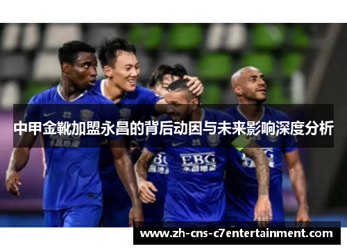 中甲金靴加盟永昌的背后动因与未来影响深度分析 中甲金靴加盟永昌的背后动因与未来影响深度分析