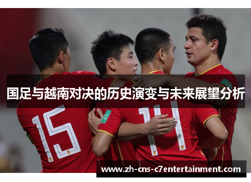国足与越南对决的历史演变与未来展望分析 国足与越南对决的历史演变与未来展望分析