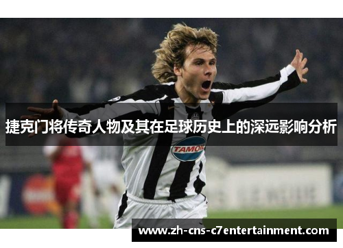 捷克门将传奇人物及其在足球历史上的深远影响分析 捷克门将传奇人物及其在足球历史上的深远影响分析