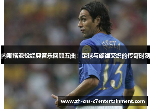 内斯塔退役经典音乐回顾五曲:足球与旋律交织的传奇时刻 内斯塔退役经典音乐回顾五曲:足球与旋律交织的传奇时刻