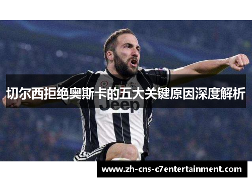 切尔西拒绝奥斯卡的五大关键原因深度解析 切尔西拒绝奥斯卡的五大关键原因深度解析