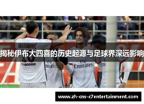 揭秘伊布大四喜的历史起源与足球界深远影响 揭秘伊布大四喜的历史起源与足球界深远影响