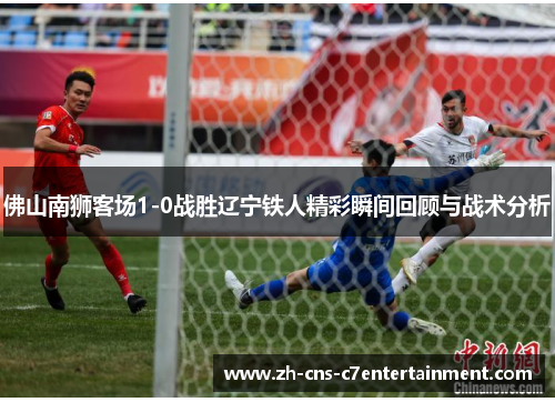 佛山南狮客场1-0战胜辽宁铁人精彩瞬间回顾与战术分析 佛山南狮客场1-0战胜辽宁铁人精彩瞬间回顾与战术分析